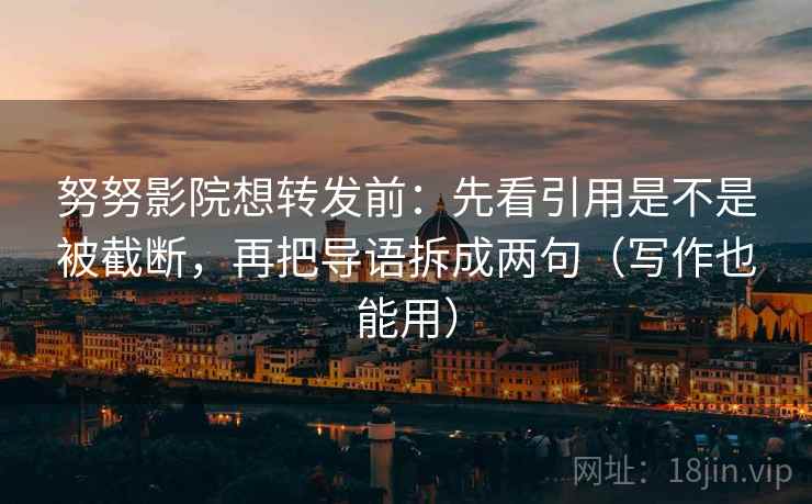 努努影院想转发前:先看引用是不是被截断,再把导语拆成两句(写作也能用) 努努影院想转发前:先看引用是不是被截断,再把导语拆成两句(写作也能用)