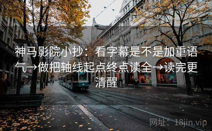 神马影院小抄：看字幕是不是加重语气→做把轴线起点终点读全→读完更清醒