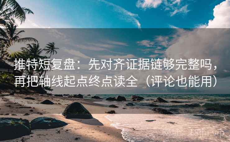 推特短复盘：先对齐证据链够完整吗，再把轴线起点终点读全（评论也能用）