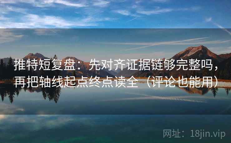 推特短复盘:先对齐证据链够完整吗,再把轴线起点终点读全(评论也能用) 推特短复盘:先对齐证据链够完整吗,再把轴线起点终点读全(评论也能用)