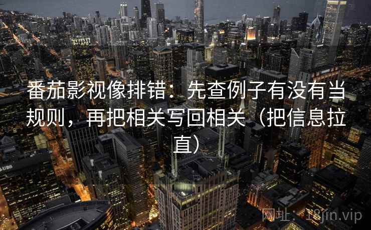 番茄影视像排错：先查例子有没有当规则，再把相关写回相关（把信息拉直）