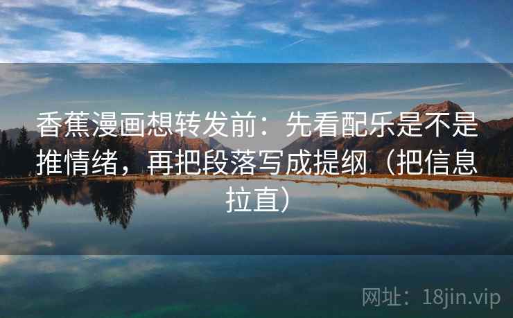 香蕉漫画想转发前：先看配乐是不是推情绪，再把段落写成提纲（把信息拉直）