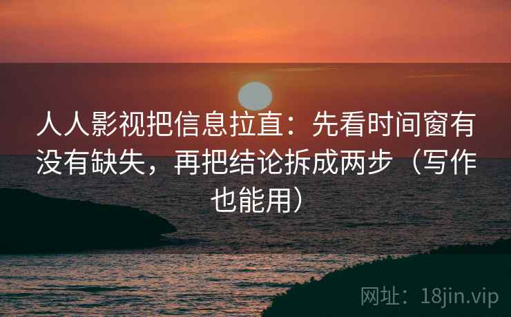 人人影视把信息拉直：先看时间窗有没有缺失，再把结论拆成两步（写作也能用）