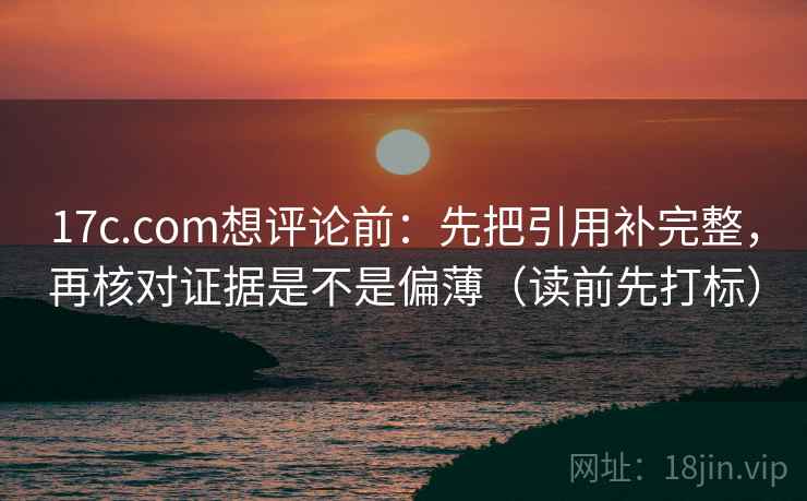 17c.com想评论前：先把引用补完整，再核对证据是不是偏薄（读前先打标）