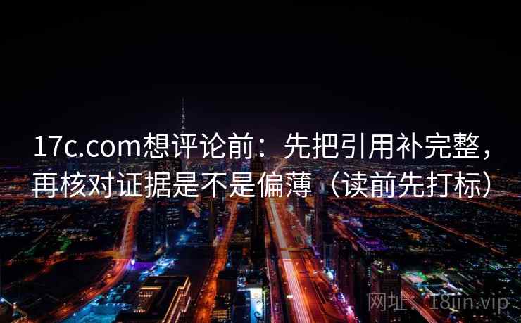 17c.com想评论前：先把引用补完整，再核对证据是不是偏薄（读前先打标）