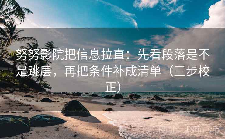 努努影院把信息拉直：先看段落是不是跳层，再把条件补成清单（三步校正）