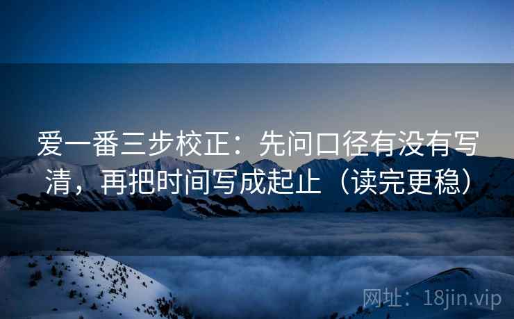 爱一番三步校正:先问口径有没有写清,再把时间写成起止(读完更稳) 爱一番三步校正:先问口径有没有写清,再把时间写成起止(读完更稳)