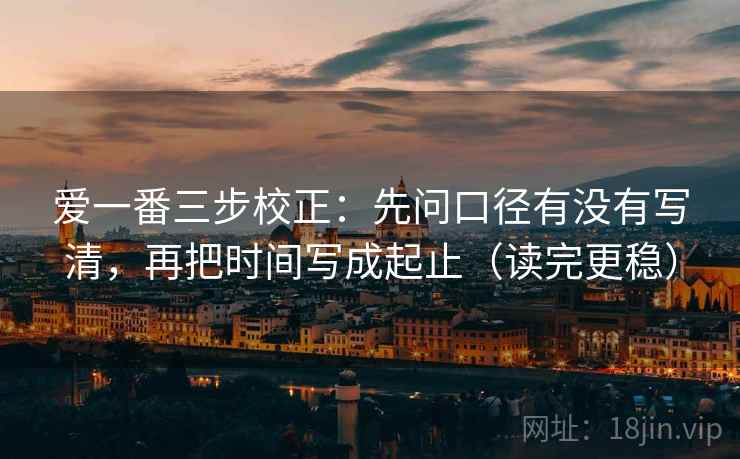 爱一番三步校正：先问口径有没有写清，再把时间写成起止（读完更稳）