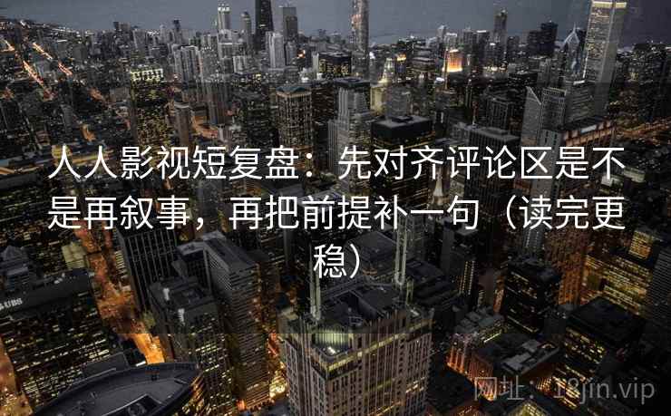 人人影视短复盘：先对齐评论区是不是再叙事，再把前提补一句（读完更稳）