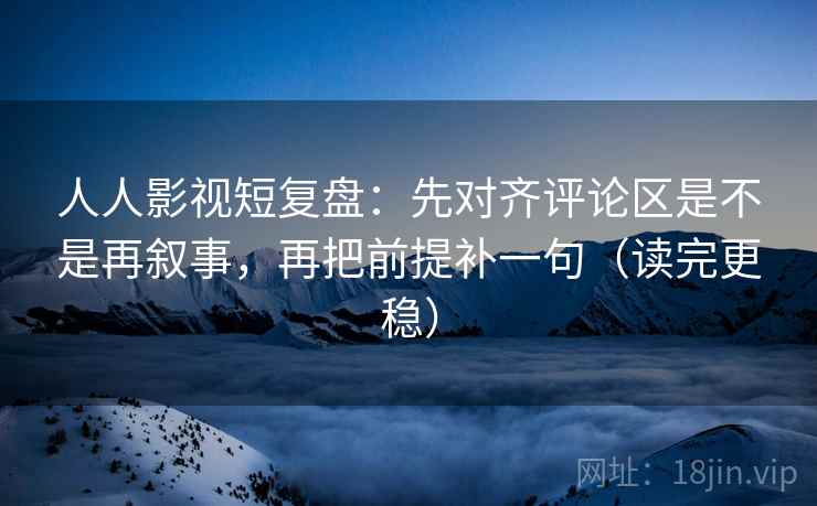 人人影视短复盘:先对齐评论区是不是再叙事,再把前提补一句(读完更稳) 人人影视短复盘:先对齐评论区是不是再叙事,再把前提补一句(读完更稳)