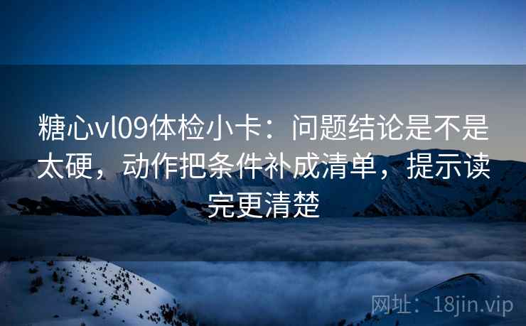 糖心vl09体检小卡：问题结论是不是太硬，动作把条件补成清单，提示读完更清楚