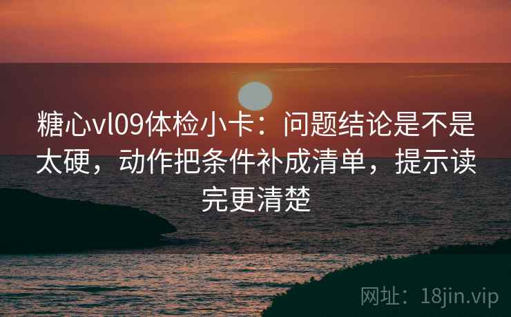 糖心vl09体检小卡:问题结论是不是太硬,动作把条件补成清单,提示读完更清楚 糖心vl09体检小卡:问题结论是不是太硬,动作把条件补成清单,提示读完更清楚