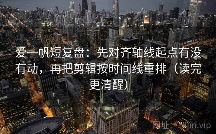 爱一帆短复盘:先对齐轴线起点有没有动,再把剪辑按时间线重排(读完更清醒) 爱一帆短复盘:先对齐轴线起点有没有动,再把剪辑按时间线重排(读完更清醒)
