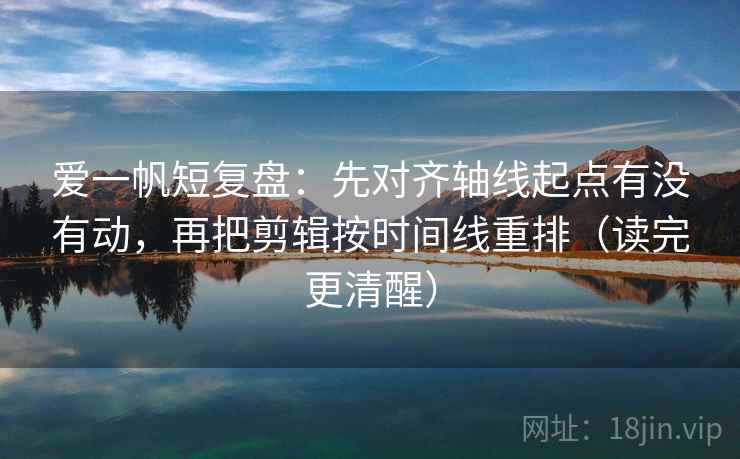爱一帆短复盘：先对齐轴线起点有没有动，再把剪辑按时间线重排（读完更清醒）
