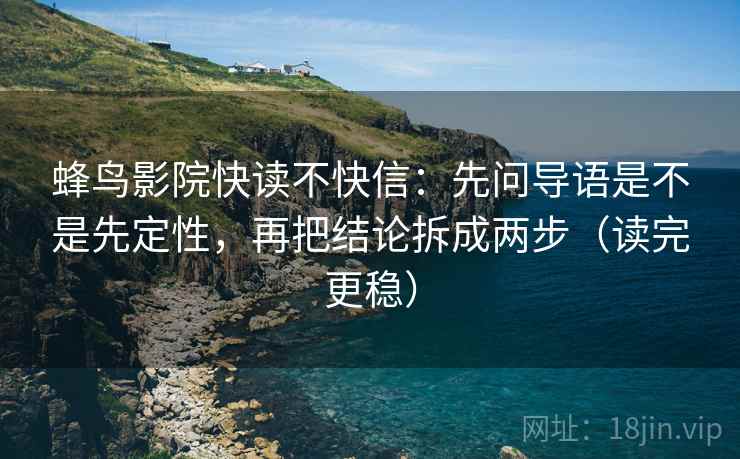 蜂鸟影院快读不快信：先问导语是不是先定性，再把结论拆成两步（读完更稳）