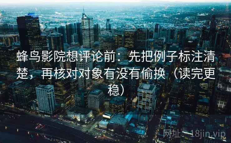 蜂鸟影院想评论前：先把例子标注清楚，再核对对象有没有偷换（读完更稳）