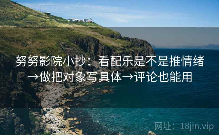 努努影院小抄:看配乐是不是推情绪→做把对象写具体→评论也能用 努努影院小抄:看配乐是不是推情绪→做把对象写具体→评论也能用