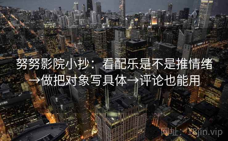 努努影院小抄：看配乐是不是推情绪→做把对象写具体→评论也能用