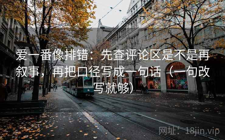 爱一番像排错：先查评论区是不是再叙事，再把口径写成一句话（一句改写就够）