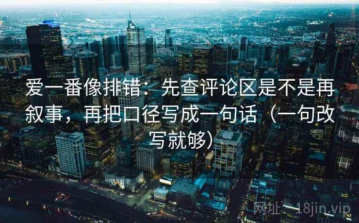爱一番像排错:先查评论区是不是再叙事,再把口径写成一句话(一句改写就够) 爱一番像排错:先查评论区是不是再叙事,再把口径写成一句话(一句改写就够)