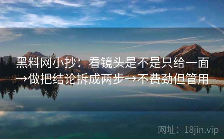 黑料网小抄:看镜头是不是只给一面→做把结论拆成两步→不费劲但管用 黑料网小抄:看镜头是不是只给一面→做把结论拆成两步→不费劲但管用