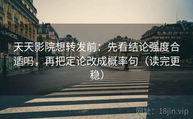 天天影院想转发前：先看结论强度合适吗，再把定论改成概率句（读完更稳）