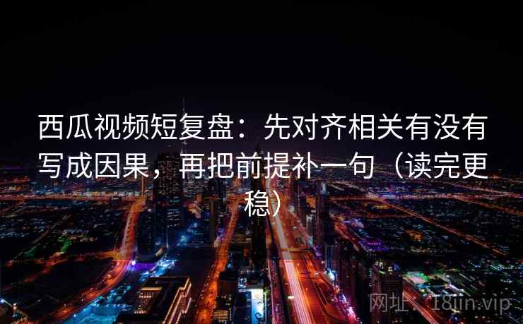 西瓜视频短复盘:先对齐相关有没有写成因果,再把前提补一句(读完更稳) 西瓜视频短复盘:先对齐相关有没有写成因果,再把前提补一句(读完更稳)