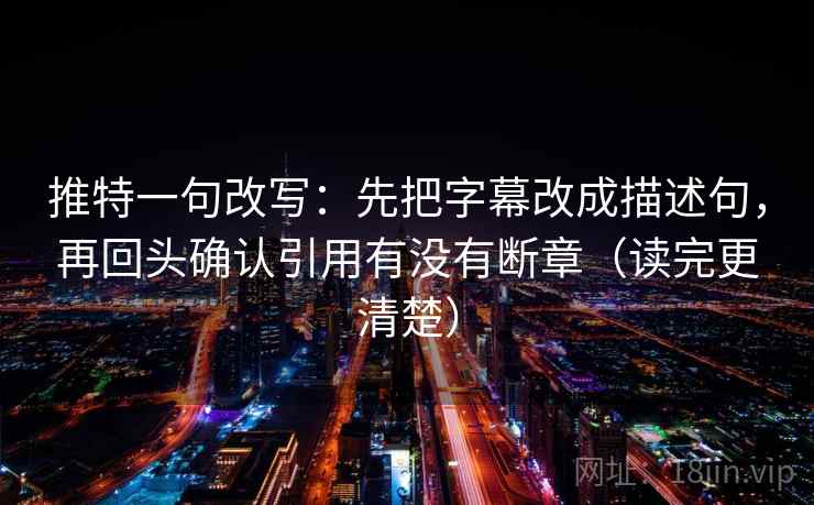 推特一句改写：先把字幕改成描述句，再回头确认引用有没有断章（读完更清楚）