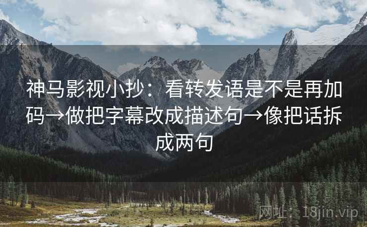 神马影视小抄：看转发语是不是再加码→做把字幕改成描述句→像把话拆成两句
