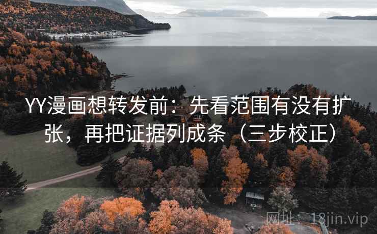YY漫画想转发前：先看范围有没有扩张，再把证据列成条（三步校正）