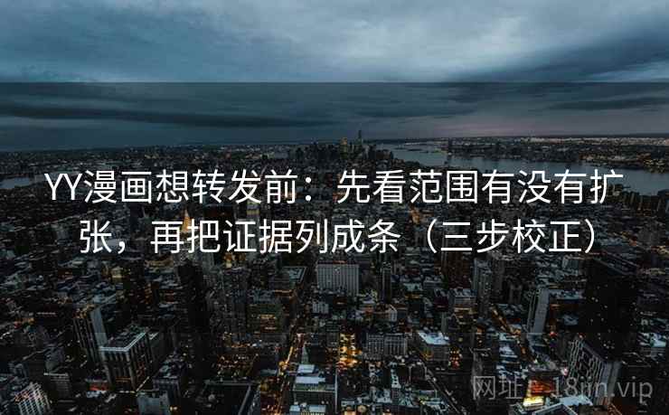 YY漫画想转发前：先看范围有没有扩张，再把证据列成条（三步校正）