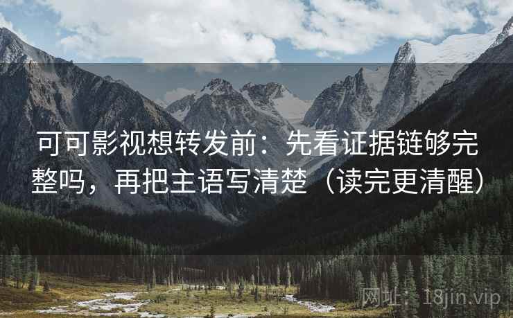 可可影视想转发前:先看证据链够完整吗,再把主语写清楚(读完更清醒) 可可影视想转发前:先看证据链够完整吗,再把主语写清楚(读完更清醒)