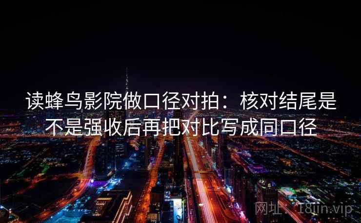 读蜂鸟影院做口径对拍：核对结尾是不是强收后再把对比写成同口径