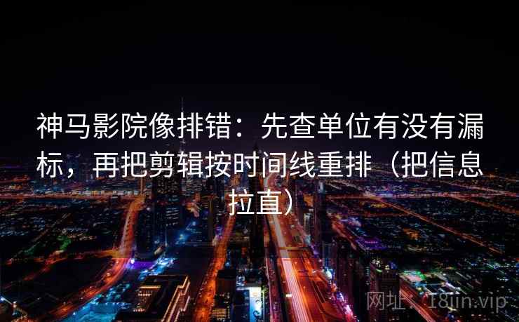 神马影院像排错:先查单位有没有漏标,再把剪辑按时间线重排(把信息拉直) 神马影院像排错:先查单位有没有漏标,再把剪辑按时间线重排(把信息拉直)