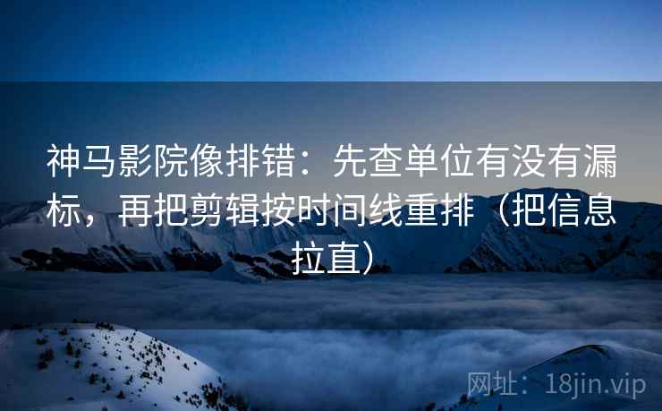 神马影院像排错：先查单位有没有漏标，再把剪辑按时间线重排（把信息拉直）