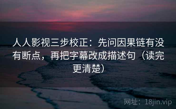 人人影视三步校正：先问因果链有没有断点，再把字幕改成描述句（读完更清楚）