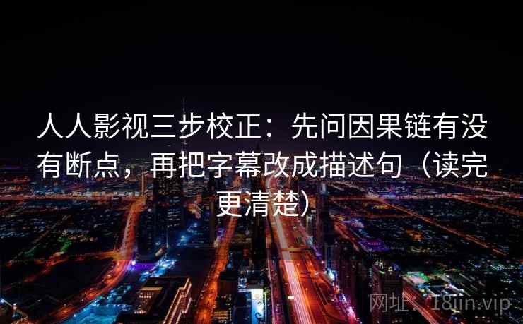 人人影视三步校正:先问因果链有没有断点,再把字幕改成描述句(读完更清楚) 人人影视三步校正:先问因果链有没有断点,再把字幕改成描述句(读完更清楚)