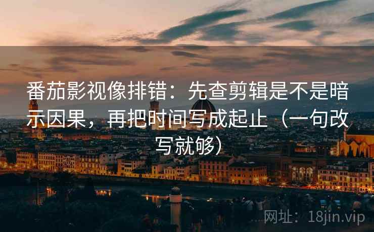 番茄影视像排错:先查剪辑是不是暗示因果,再把时间写成起止(一句改写就够) 番茄影视像排错:先查剪辑是不是暗示因果,再把时间写成起止(一句改写就够)