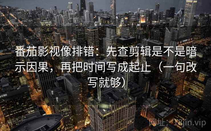 番茄影视像排错：先查剪辑是不是暗示因果，再把时间写成起止（一句改写就够）
