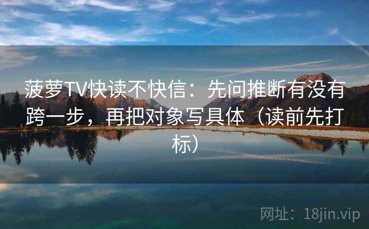 菠萝TV快读不快信:先问推断有没有跨一步,再把对象写具体(读前先打标) 菠萝TV快读不快信:先问推断有没有跨一步,再把对象写具体(读前先打标)