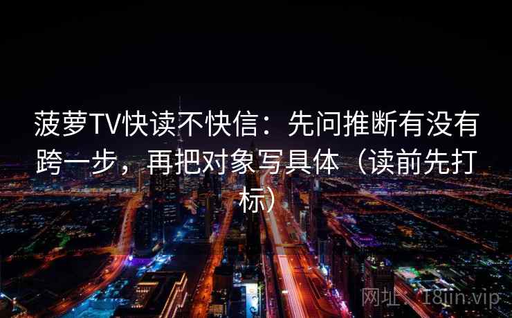 菠萝TV快读不快信：先问推断有没有跨一步，再把对象写具体（读前先打标）