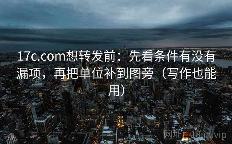 17c.com想转发前：先看条件有没有漏项，再把单位补到图旁（写作也能用）