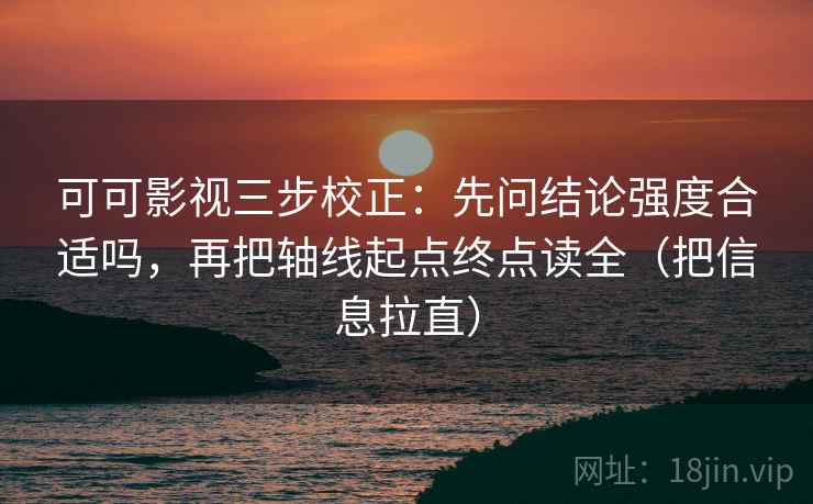 可可影视三步校正：先问结论强度合适吗，再把轴线起点终点读全（把信息拉直）