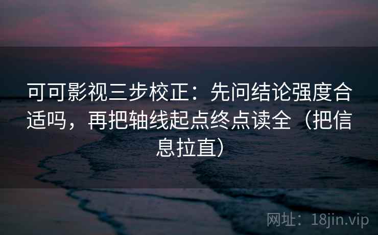 可可影视三步校正:先问结论强度合适吗,再把轴线起点终点读全(把信息拉直) 可可影视三步校正:先问结论强度合适吗,再把轴线起点终点读全(把信息拉直)