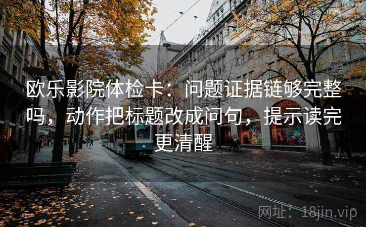 欧乐影院体检卡:问题证据链够完整吗,动作把标题改成问句,提示读完更清醒 欧乐影院体检卡:问题证据链够完整吗,动作把标题改成问句,提示读完更清醒