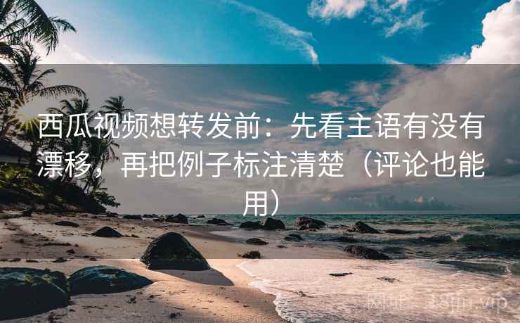 西瓜视频想转发前:先看主语有没有漂移,再把例子标注清楚(评论也能用) 西瓜视频想转发前:先看主语有没有漂移,再把例子标注清楚(评论也能用)