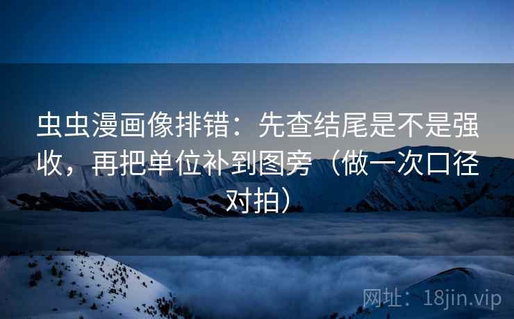 虫虫漫画像排错：先查结尾是不是强收，再把单位补到图旁（做一次口径对拍）
