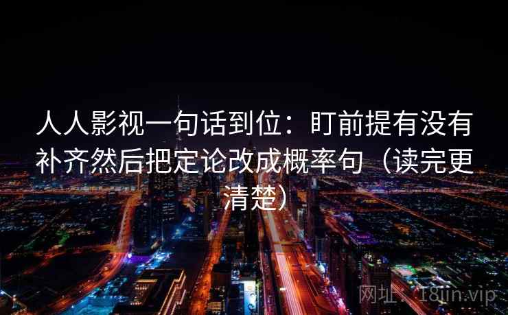 人人影视一句话到位：盯前提有没有补齐然后把定论改成概率句（读完更清楚）