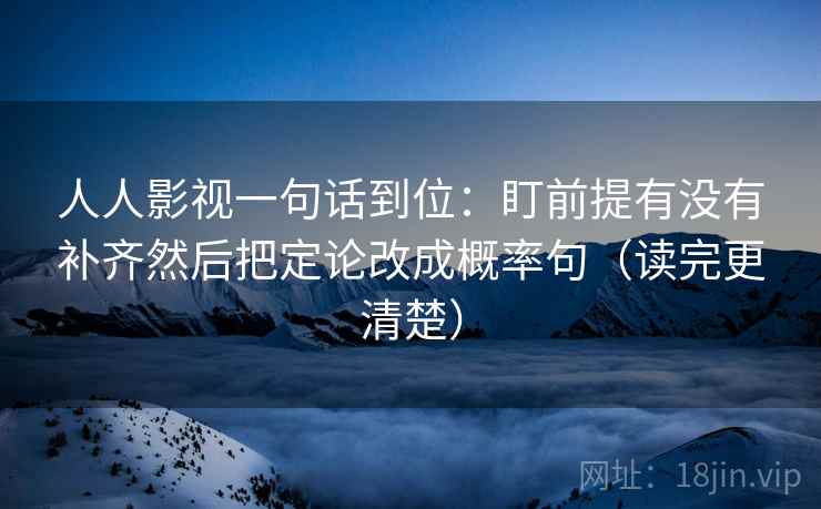 人人影视一句话到位：盯前提有没有补齐然后把定论改成概率句（读完更清楚）