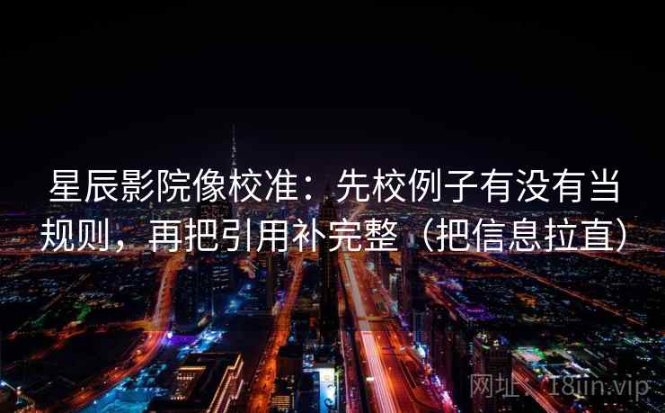 星辰影院像校准：先校例子有没有当规则，再把引用补完整（把信息拉直）
